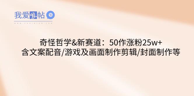 奇怪哲学-新赛道：50作涨粉25w+含文案配音/游戏及画面制作剪辑/封面制作等-我爱发帖