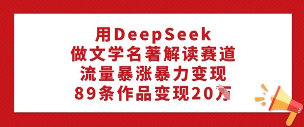 用DeepSeek做文学名著解读赛道，流量暴涨暴力变现，89条作品变现20W-我爱发帖