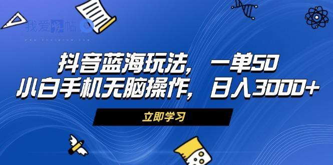 抖音蓝海玩法，一单50，小白手机无脑操作，日入3000+-我爱发帖