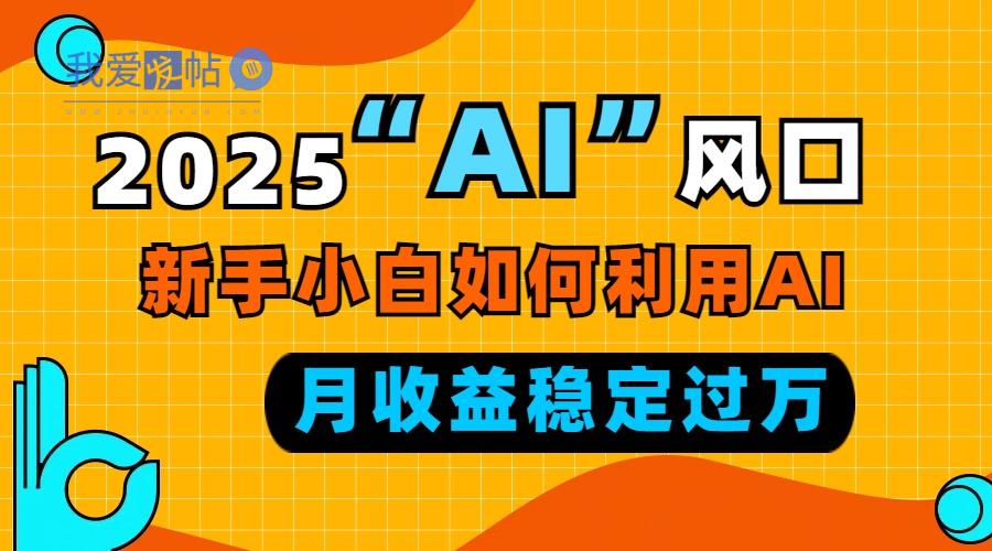2025“ AI ”风口，新手小白如何利用ai，每月收益稳定过万-我爱发帖