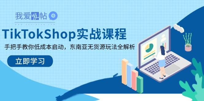 TikTokShop实战课程，手把手教你低成本启动，东南亚无货源玩法全解析-我爱发帖