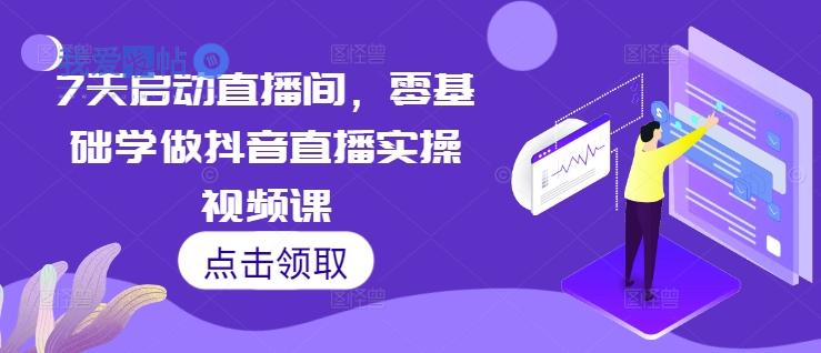 7天启动直播间，零基础学做抖音直播实操视频课-我爱发帖