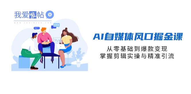 AI自媒体风口掘金课，从零基础到爆款变现，掌握剪辑实操与精准引流-我爱发帖