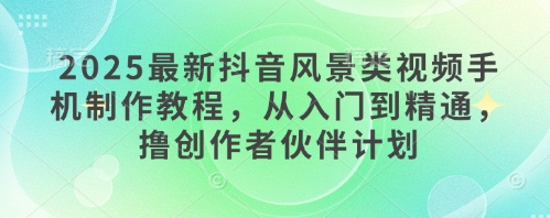 2025最新抖音风景类视频手机制作教程，从入门到精通，撸创作者伙伴计划-我爱发帖