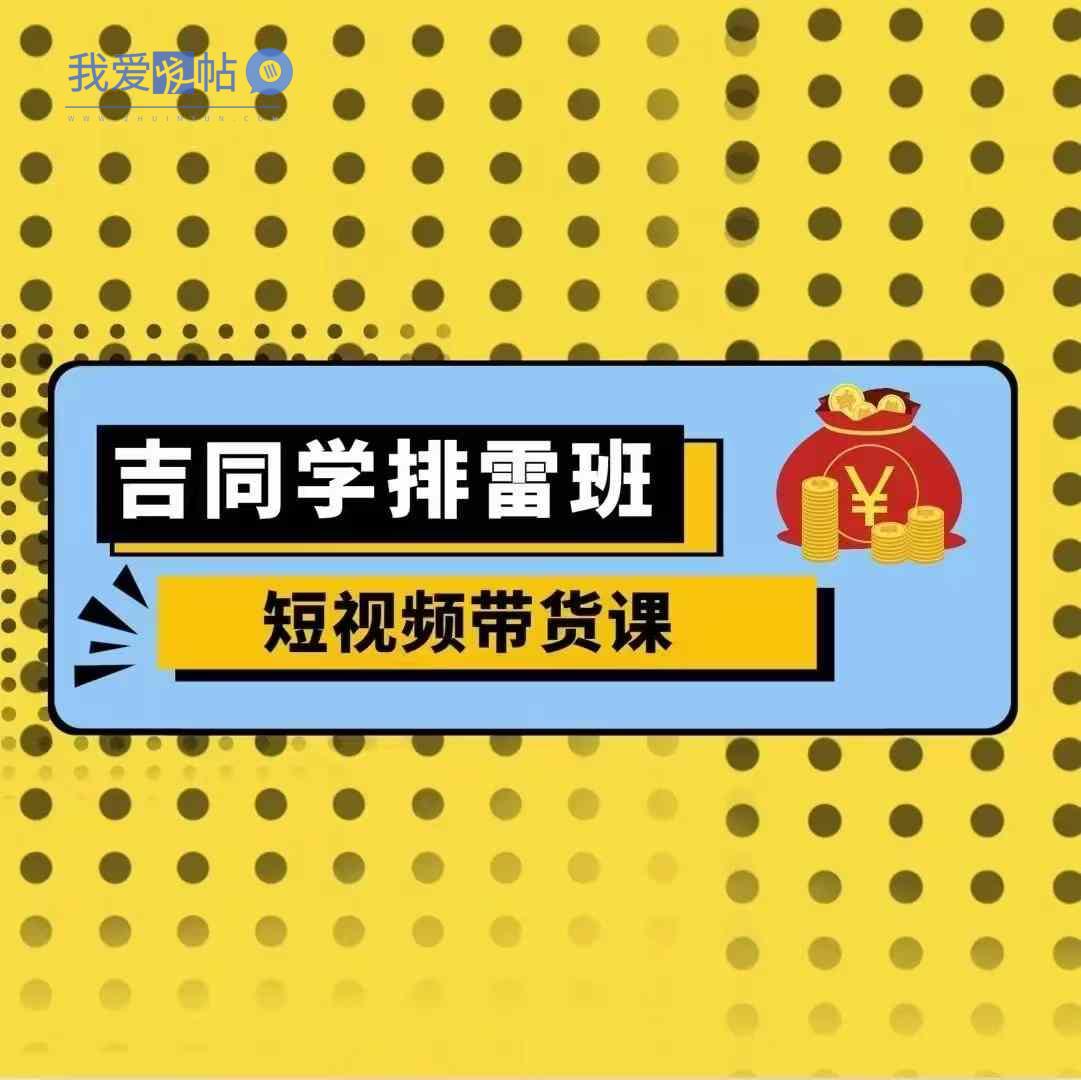 吉同学排雷班短视频带货课，零基础·详解流量成果-我爱发帖