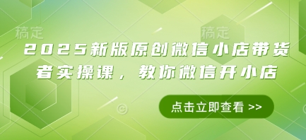 2025新版原创微信小店带货者实操课，教你微信开小店-我爱发帖