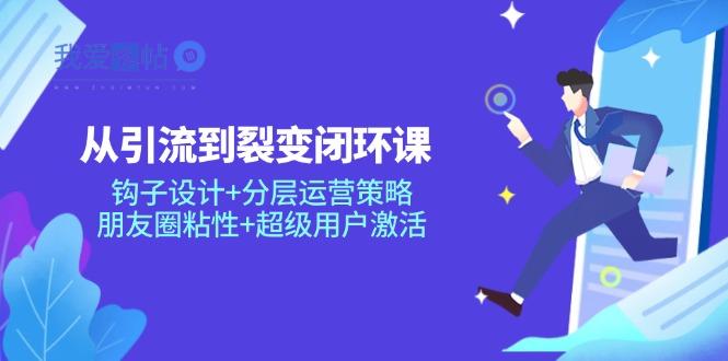 从引流到裂变闭环课：钩子设计+分层运营策略，朋友圈粘性+超级用户激活-我爱发帖