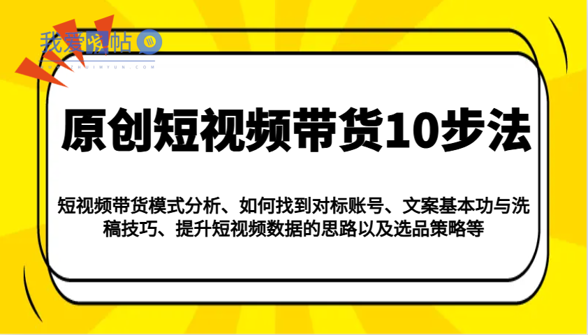 原创短视频带货10步法：模式分析/对标账号/文案与洗稿/提升数据/以及选品策略等-我爱发帖
