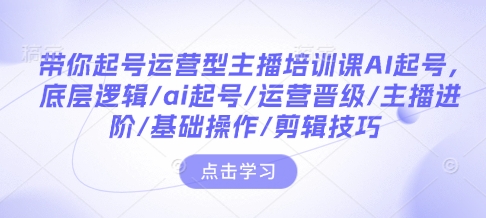 带你起号运营型主播培训课AI起号，底层逻辑/ai起号/运营晋级/主播进阶/基础操作/剪辑技巧-我爱发帖