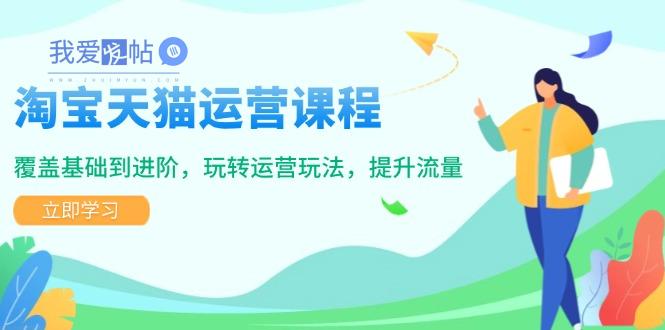 淘宝天猫运营课程，覆盖基础到进阶，玩转运营玩法，提升流量-我爱发帖