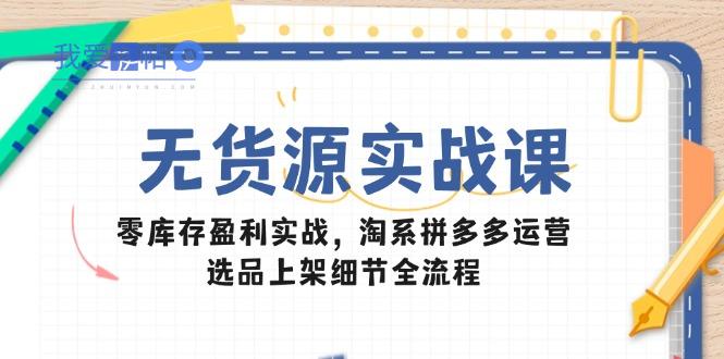 无货源实战课：零库存盈利实战，淘系拼多多运营，选品上架细节全流程-我爱发帖