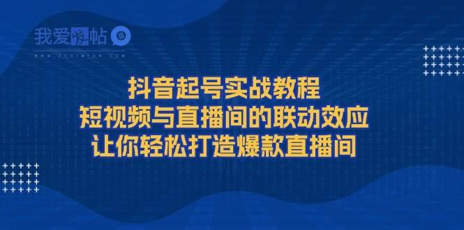 抖音起号实战教程，短视频与直播间的联动效应，让你轻松打造爆款直播间-我爱发帖