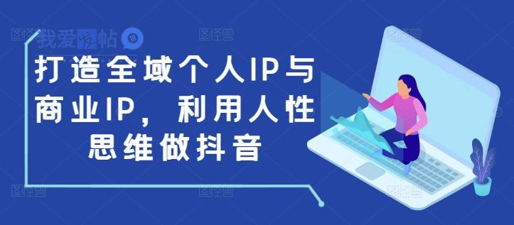 打造全域个人IP与商业IP，利用人性思维做抖音-我爱发帖