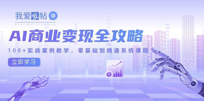 AI商业变现全攻略，100+实战案例教学，零基础到精通系统课程-我爱发帖