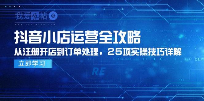 抖音小店运营全攻略，从注册开店到订单处理，25项实操技巧详解-我爱发帖
