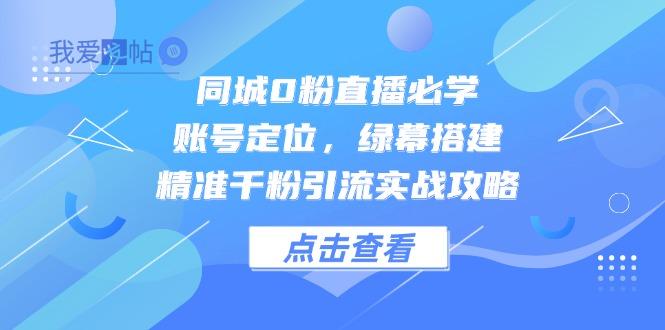 同城0粉直播必学，账号定位，绿幕搭建，精准千粉引流实战攻略-我爱发帖