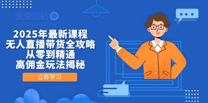 2025年最新课程，无人直播带货全攻略，从零到精通，高佣金玩法揭秘-我爱发帖