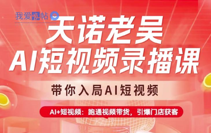 天诺老吴AI短视频录播课，带你入局AI短视频，AI+短视频，跑通视频带货-我爱发帖