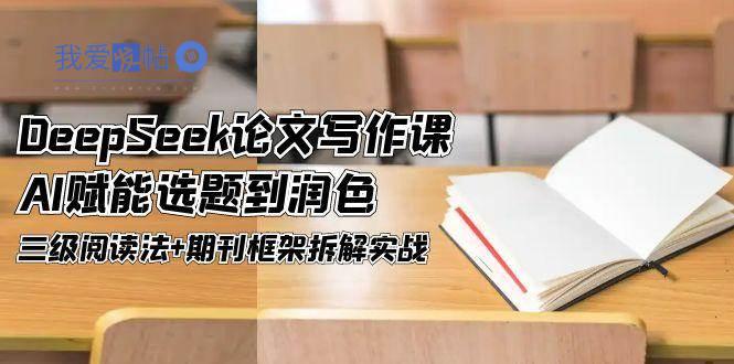 DeepSeek论文写作课，AI赋能选题到润色，三级阅读法+期刊框架拆解实战-我爱发帖