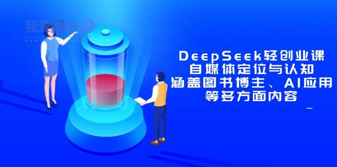 DeepSeek轻创业课：自媒体定位与认知，涵盖图书博主、AI应用等多方面内容-我爱发帖