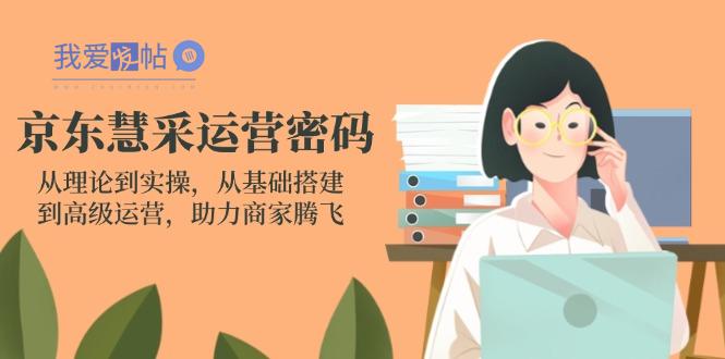 京东慧采运营密码：从理论到实操，从基础搭建到高级运营，助力商家腾飞-我爱发帖