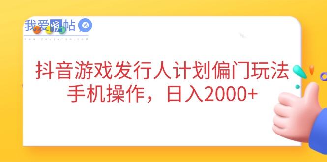 抖音游戏发行人计划偏门玩法，手机操作，日入2000+-我爱发帖