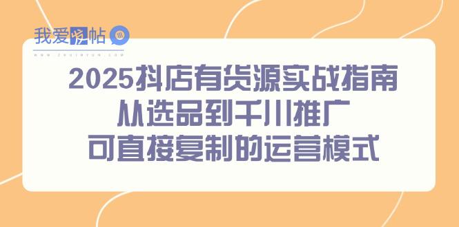 2025抖店有货源实战指南，从选品到千川推广，可直接复制的运营模式-我爱发帖