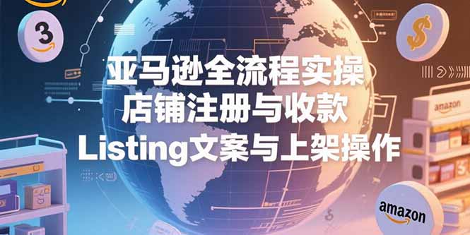 亚马逊全流程实操，店铺注册与收款，Listing文案与上架操作-我爱发帖