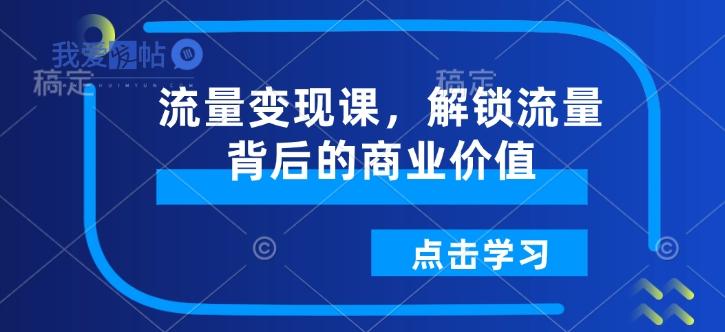 流量变现课，解锁流量背后的商业价值-我爱发帖