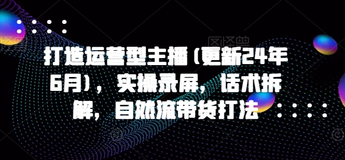 打造运营型主播(更新25年6月)，实操录屏，话术拆解，自然流带货打法-我爱发帖