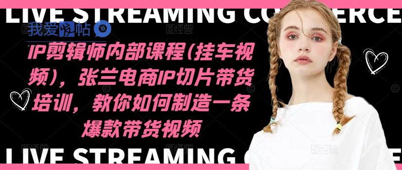 IP剪辑师内部课程(挂车视频)(更新12月)，张兰电商IP切片带货培训，教你如何制造一条爆款带货视频-我爱发帖