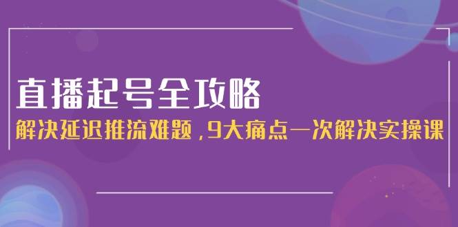 直播起号全攻略：解决延迟推流难题，9大痛点一次解决实操课-我爱发帖