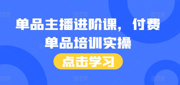 单品主播进阶课，付费单品培训实操，46节完整+话术本-我爱发帖