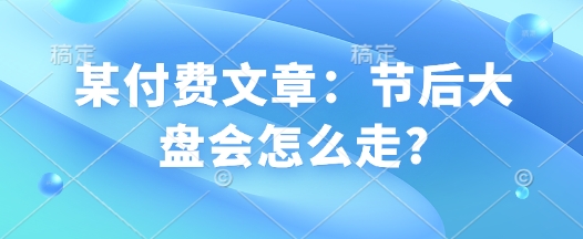 某付费文章：节后大盘会怎么走?-我爱发帖