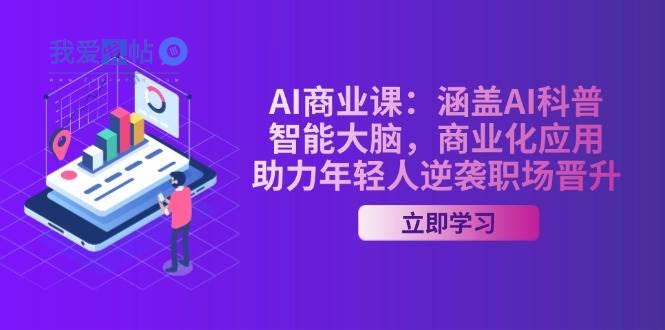AI商业课：涵盖AI科普，智能大脑，商业化应用，助力年轻人逆袭职场晋升-我爱发帖
