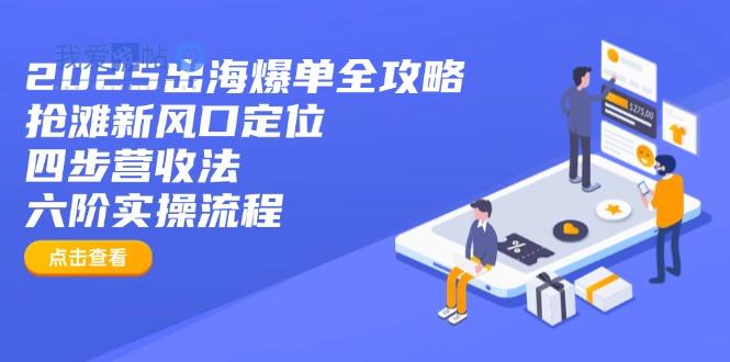 2025出海爆单全攻略：抢滩新风口定位+四步营收法+六阶实操流程-我爱发帖