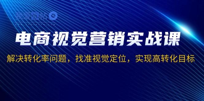 电商视觉营销实战课，解决转化率问题，找准视觉定位，实现高转化目标-我爱发帖