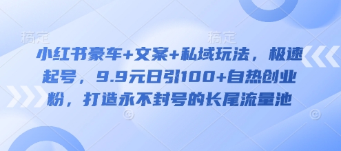 小红书豪车+文案+私域玩法，极速起号，9.9元日引100+自热创业粉，打造永不封号的长尾流量池-我爱发帖