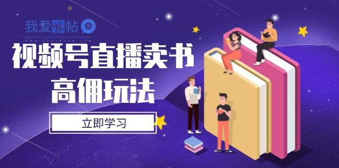 视频号直播卖书高佣玩法，底层逻辑解析，实操技巧全攻略-我爱发帖