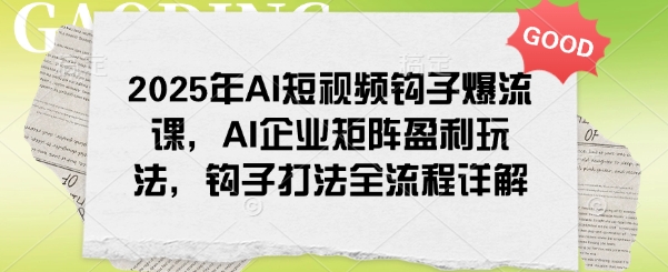 2025年AI短视频钩子爆流课，AI企业矩阵盈利玩法，钩子打法全流程详解-我爱发帖