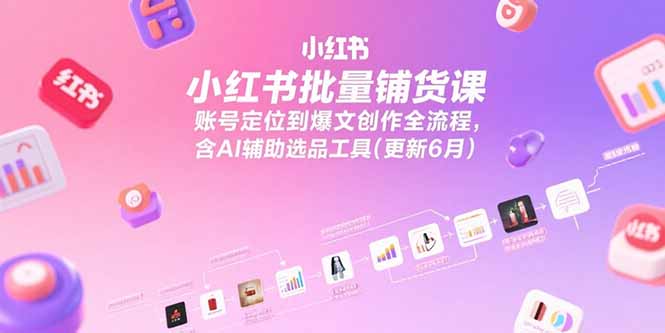 小红书批量铺货课，账号定位到爆文创作全流程，含AI辅助选品工具(更新6月-我爱发帖