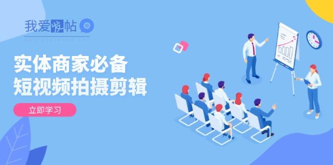 实体商家必备！短视频拍摄剪辑，从基础到进阶 全面提升视频质量与获客效果-我爱发帖