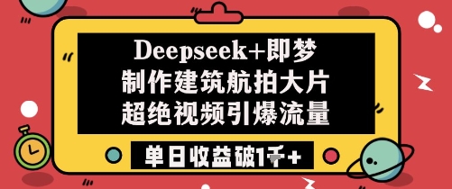 Deepseek+即梦制作建筑航拍大片超绝视频引爆流量单日收益破1k+-我爱发帖