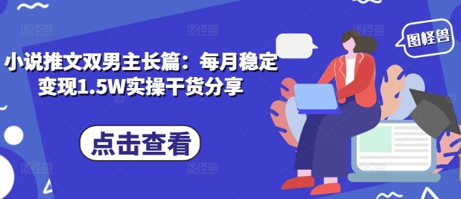 小说推文双男主长篇：每月稳定变现1.5W实操干货分享-我爱发帖