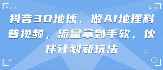 抖音3D地球，做AI地理科普视频，流量拿到手软，伙伴计划新玩法-我爱发帖