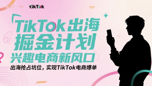 TikTok出海掘金计划，兴趣电商新风口，出海抢占坑位，实现TikTok电商爆单-我爱发帖