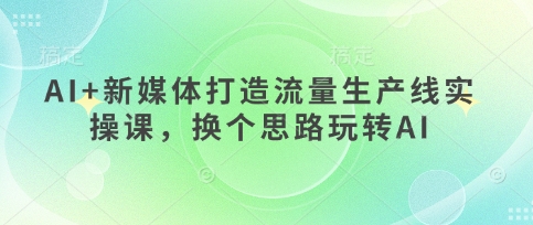 AI+新媒体打造流量生产线实操课，换个思路玩转AI-我爱发帖