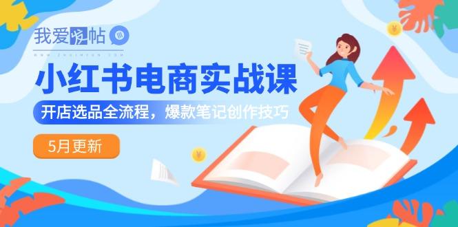 小红书电商实战课-5月更新，开店选品全流程，爆款笔记创作技巧-我爱发帖