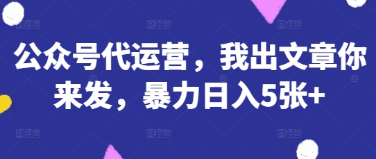 公众号代运营，我出文章你来发，暴力日入5张+【揭秘】-我爱发帖