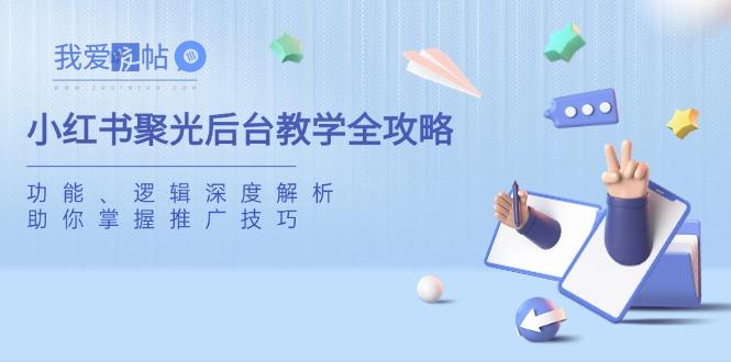 小红书聚光后台教学全攻略，功能、逻辑深度解析，助你掌握推广技巧-我爱发帖
